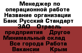 Менеджер по операционной работе › Название организации ­ Банк Русский Стандарт, ЗАО › Отрасль предприятия ­ Другое › Минимальный оклад ­ 1 - Все города Работа » Вакансии   . Крым,Керчь